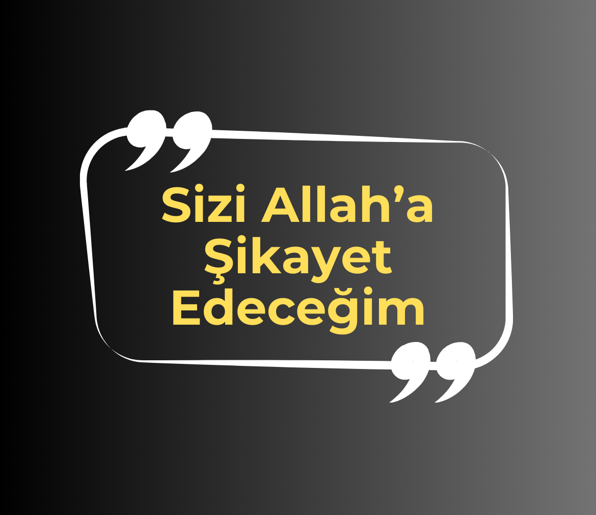 SİZİ ALLAH’A ŞİKAYET EDECEĞİM